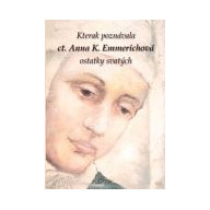 Kterak poznávala ct. Anna K. Emmerichová ostatky svatých a jaká měla podivuhodná vidění jejich životů